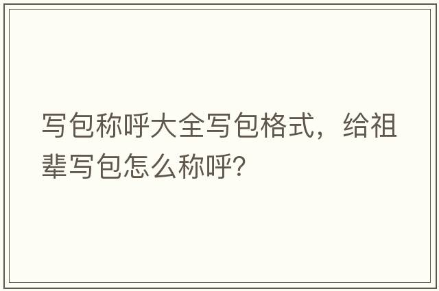 寫(xiě)包稱(chēng)呼大全寫(xiě)包格式，給祖輩寫(xiě)包怎么稱(chēng)呼？