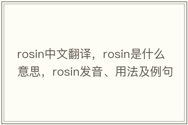 rosin中文翻譯，rosin是什么意思，rosin發(fā)音、用法及例句