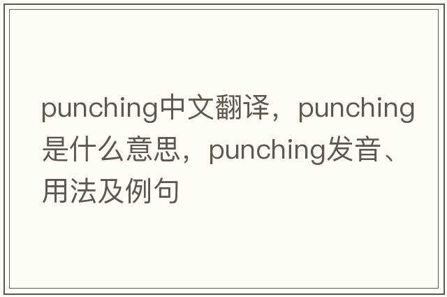 punching中文翻譯，punching是什么意思，punching發(fā)音、用法及例句