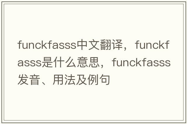 funckfasss中文翻譯，funckfasss是什么意思，funckfasss發(fā)音、用法及例句