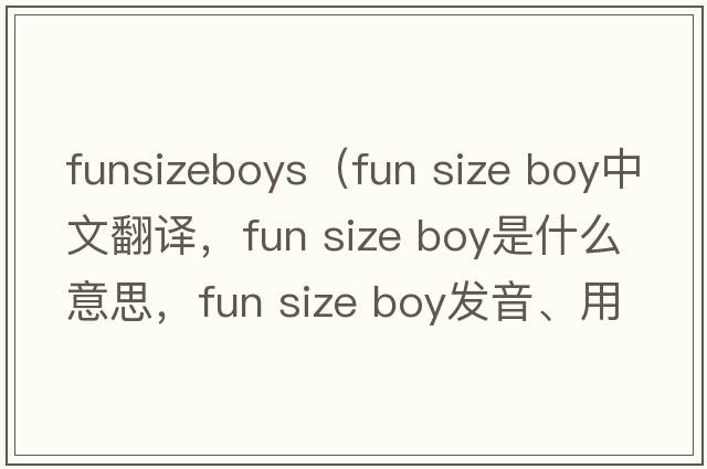 funsizeboys（fun size boy中文翻譯，fun size boy是什么意思，fun size boy發(fā)音、用法及例句）