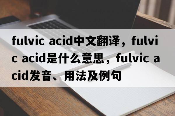 fulvic acid中文翻譯，fulvic acid是什么意思，fulvic acid發(fā)音、用法及例句