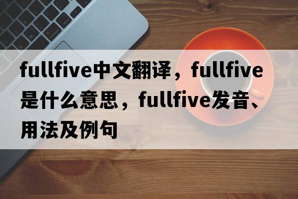 fullfive中文翻譯，fullfive是什么意思，fullfive發(fā)音、用法及例句