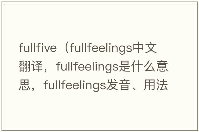 fullfive（fullfeelings中文翻譯，fullfeelings是什么意思，fullfeelings發(fā)音、用法及例句）