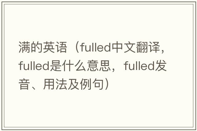 滿的英語（fulled中文翻譯，fulled是什么意思，fulled發(fā)音、用法及例句）