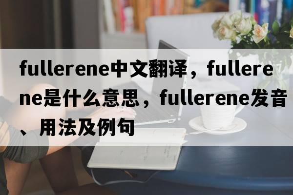 fullerene中文翻譯，fullerene是什么意思，fullerene發(fā)音、用法及例句