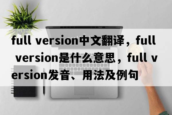 full version中文翻譯，full version是什么意思，full version發(fā)音、用法及例句