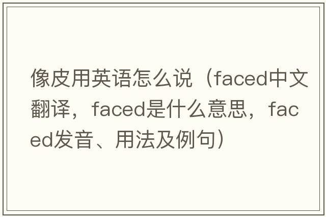 像皮用英語怎么說（faced中文翻譯，faced是什么意思，faced發(fā)音、用法及例句）
