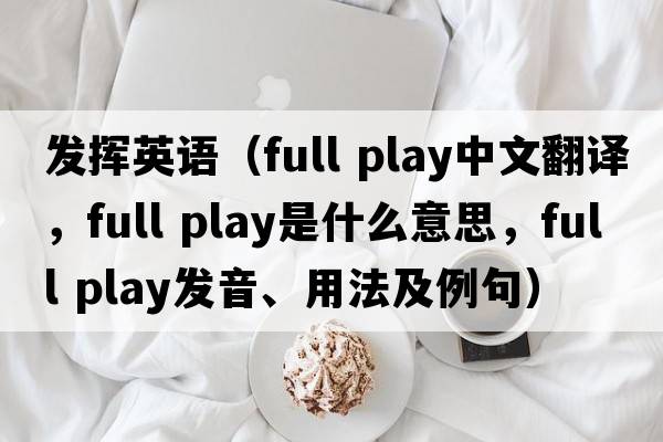發(fā)揮英語（full play中文翻譯，full play是什么意思，full play發(fā)音、用法及例句）