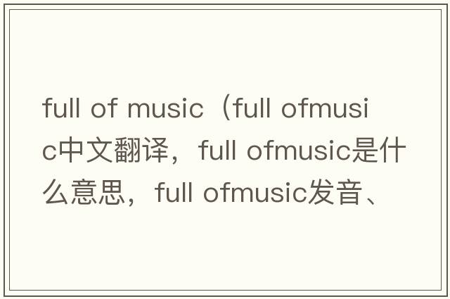 full of music（full ofmusic中文翻譯，full ofmusic是什么意思，full ofmusic發(fā)音、用法及例句）