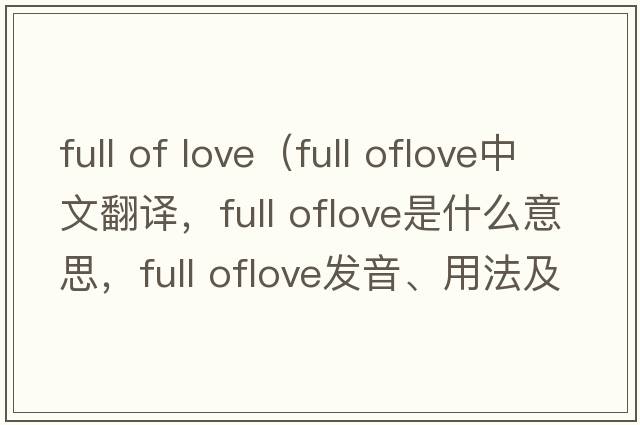 full of love（full oflove中文翻譯，full oflove是什么意思，full oflove發(fā)音、用法及例句）