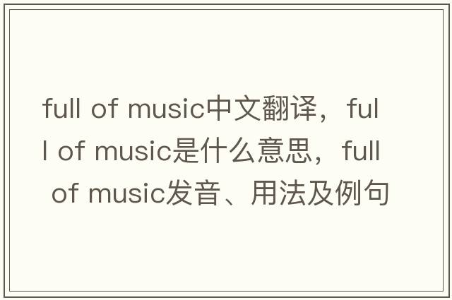 full of music中文翻譯，full of music是什么意思，full of music發(fā)音、用法及例句