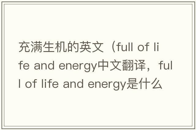 充滿生機的英文（full of life and energy中文翻譯，full of life and energy是什么意思，full of life and energy發(fā)音、用法及例句）