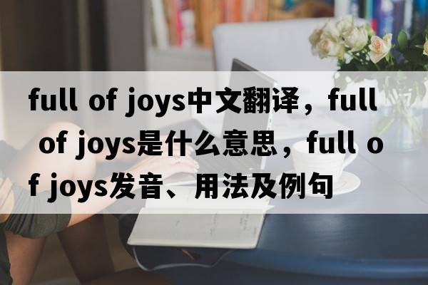full of joys中文翻譯，full of joys是什么意思，full of joys發(fā)音、用法及例句