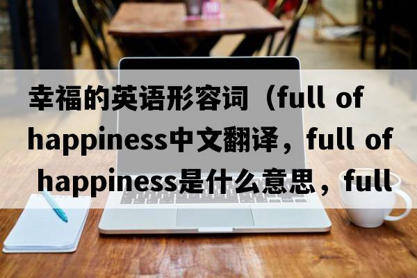 幸福的英語形容詞（full of happiness中文翻譯，full of happiness是什么意思，full of happiness發(fā)音、用法及例句）