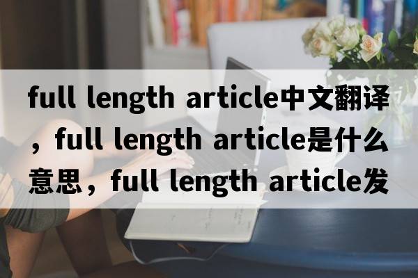 full length article中文翻譯，full length article是什么意思，full length article發(fā)音、用法及例句