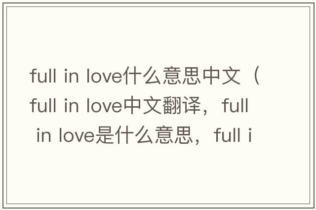 full in love什么意思中文（full in love中文翻譯，full in love是什么意思，full in love發(fā)音、用法及例句）