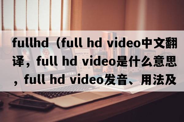 fullhd（full hd video中文翻譯，full hd video是什么意思，full hd video發(fā)音、用法及例句）