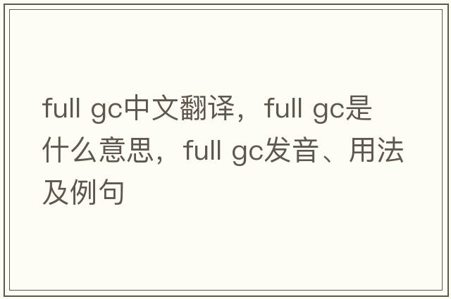 full gc中文翻譯，full gc是什么意思，full gc發(fā)音、用法及例句