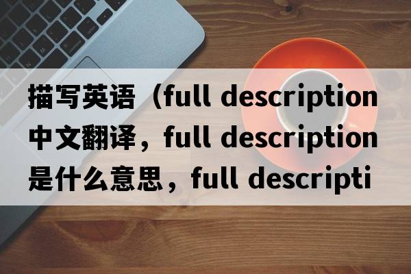 描寫英語（full description中文翻譯，full description是什么意思，full description發(fā)音、用法及例句）