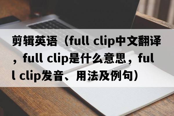 剪輯英語（full clip中文翻譯，full clip是什么意思，full clip發(fā)音、用法及例句）