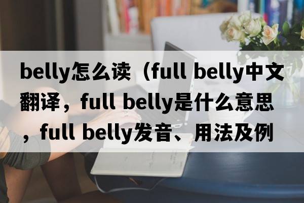 belly怎么讀（full belly中文翻譯，full belly是什么意思，full belly發(fā)音、用法及例句）