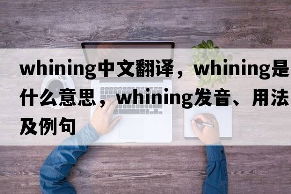 whining中文翻譯，whining是什么意思，whining發(fā)音、用法及例句