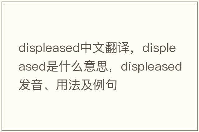 displeased中文翻譯，displeased是什么意思，displeased發(fā)音、用法及例句