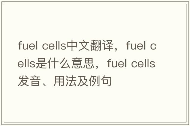 fuel cells中文翻譯，fuel cells是什么意思，fuel cells發(fā)音、用法及例句