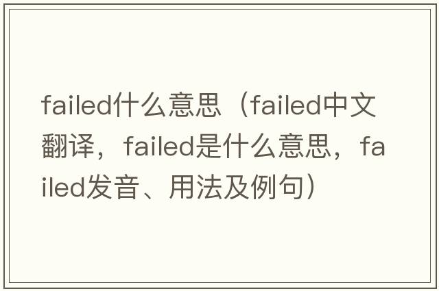 failed什么意思（failed中文翻譯，failed是什么意思，failed發(fā)音、用法及例句）
