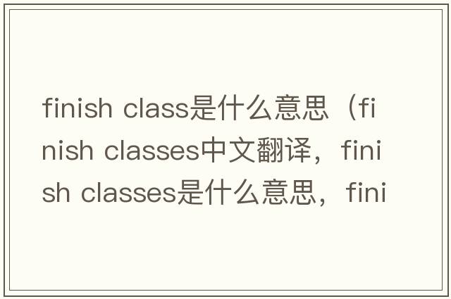 finish class是什么意思（finish classes中文翻譯，finish classes是什么意思，finish classes發(fā)音、用法及例句）