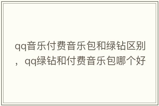 qq音樂付費音樂包和綠鉆區(qū)別，qq綠鉆和付費音樂包哪個好