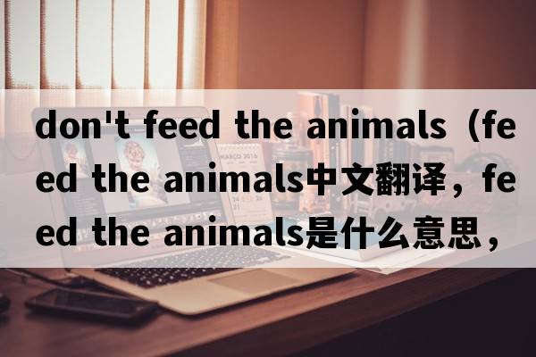 don't feed the animals（feed the animals中文翻譯，feed the animals是什么意思，feed the animals發(fā)音、用法及例句）
