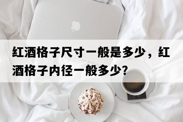 紅酒格子尺寸一般是多少，紅酒格子內(nèi)徑一般多少？
