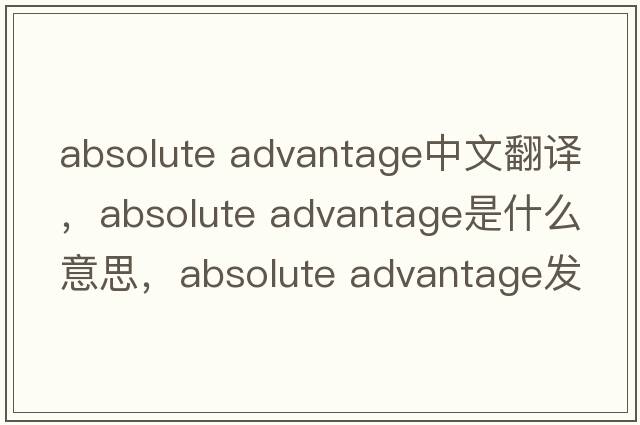 absolute advantage中文翻譯，absolute advantage是什么意思，absolute advantage發(fā)音、用法及例句