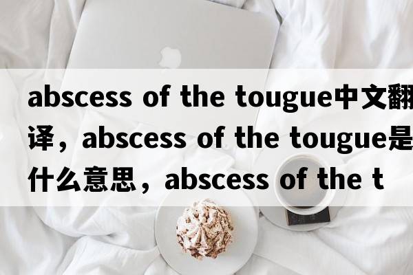 abscess of the tougue中文翻譯，abscess of the tougue是什么意思，abscess of the tougue發(fā)音、用法及例句