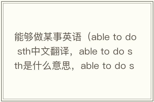 能夠做某事英語（able to do sth中文翻譯，able to do sth是什么意思，able to do sth發(fā)音、用法及例句）