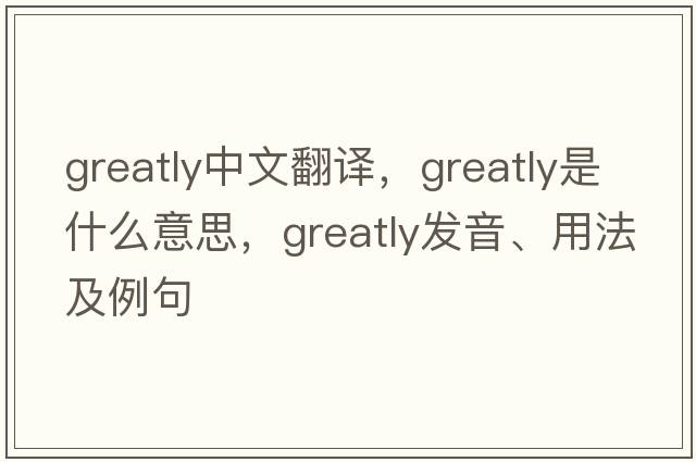 greatly中文翻譯，greatly是什么意思，greatly發(fā)音、用法及例句