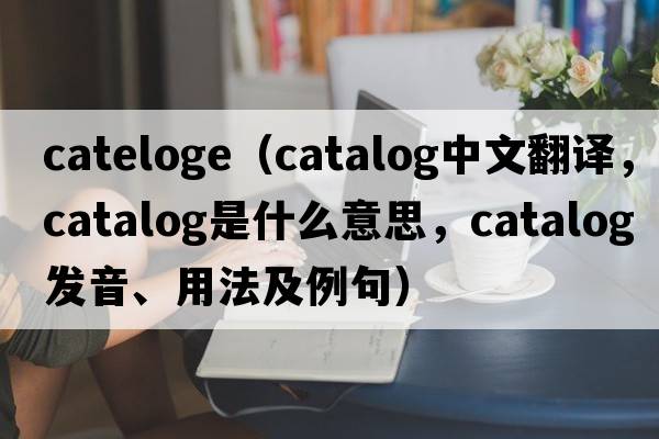 cateloge（catalog中文翻譯，catalog是什么意思，catalog發(fā)音、用法及例句）