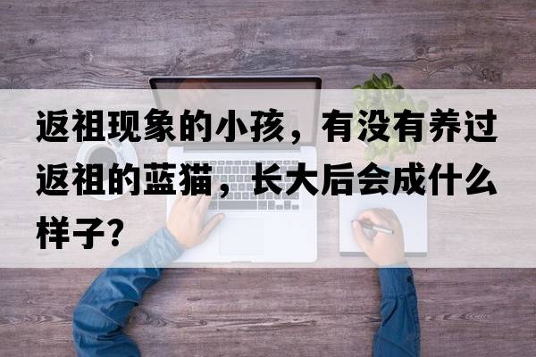 返祖現(xiàn)象的小孩，有沒有養(yǎng)過返祖的藍(lán)貓，長大后會(huì)成什么樣子？