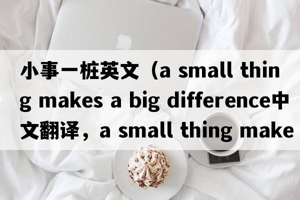 小事一樁英文（a small thing makes a big difference中文翻譯，a small thing makes a big difference是什么意思，a small th