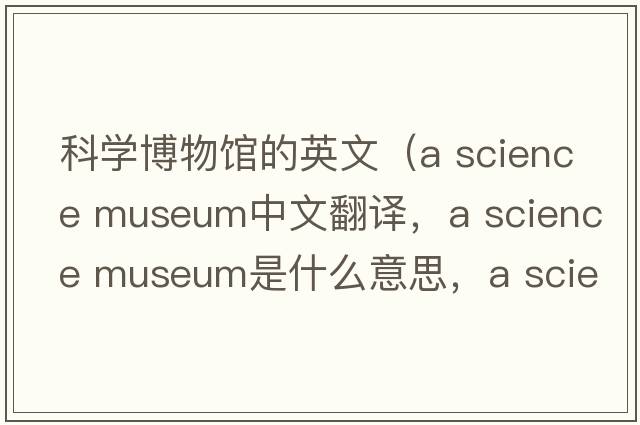 科學(xué)博物館的英文（a science museum中文翻譯，a science museum是什么意思，a science museum發(fā)音、用法及例句）