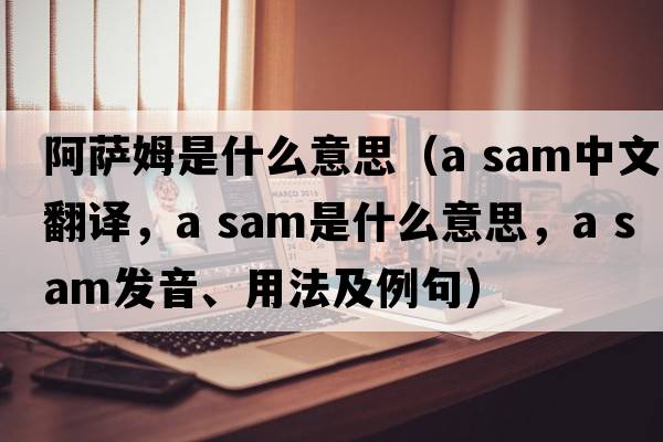 阿薩姆是什么意思（a sam中文翻譯，a sam是什么意思，a sam發(fā)音、用法及例句）