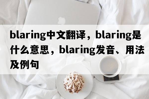blaring中文翻譯，blaring是什么意思，blaring發(fā)音、用法及例句
