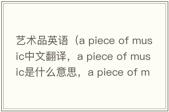 藝術(shù)品英語(yǔ)（a piece of music中文翻譯，a piece of music是什么意思，a piece of music發(fā)音、用法及例句）
