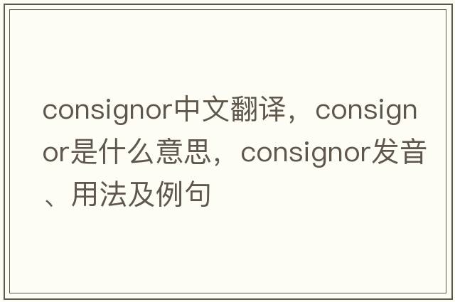 consignor中文翻譯，consignor是什么意思，consignor發(fā)音、用法及例句