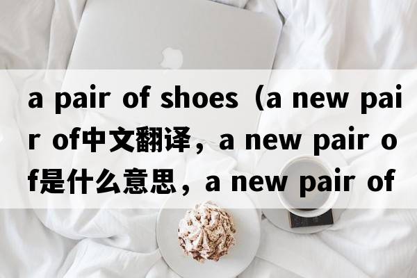 a pair of shoes（a new pair of中文翻譯，a new pair of是什么意思，a new pair of發(fā)音、用法及例句）