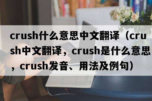 crush什么意思中文翻譯（crush中文翻譯，crush是什么意思，crush發(fā)音、用法及例句）
