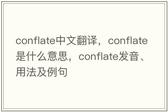conflate中文翻譯，conflate是什么意思，conflate發(fā)音、用法及例句