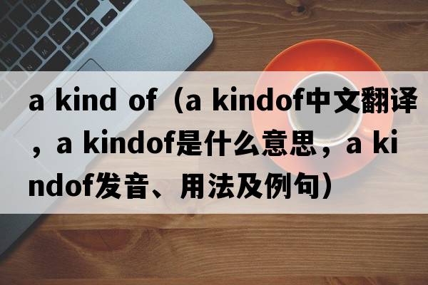 a kind of（a kindof中文翻譯，a kindof是什么意思，a kindof發(fā)音、用法及例句）
